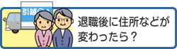 退職後に住所などが変わったら？